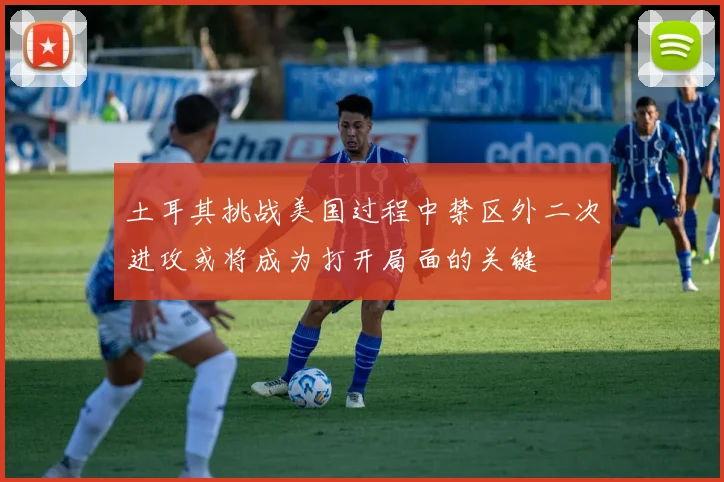 土耳其挑战美国过程中禁区外二次进攻或将成为打开局面的关键