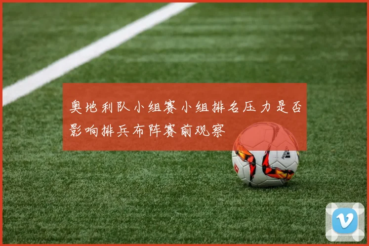 奥地利队小组赛小组排名压力是否影响排兵布阵赛前观察