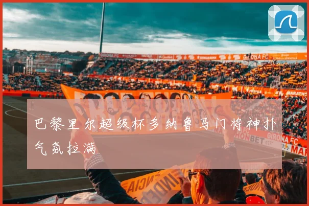 巴黎里尔超级杯多纳鲁马门将神扑气氛拉满