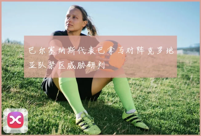 巴尔塞纳斯代表巴拿马对阵克罗地亚队禁区威胁研判