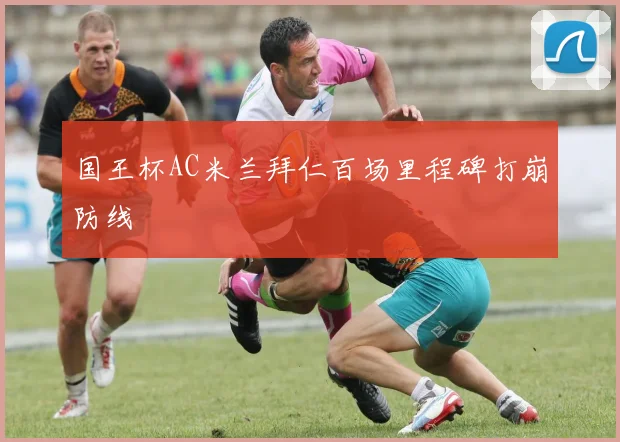 国王杯AC米兰拜仁百场里程碑打崩防线