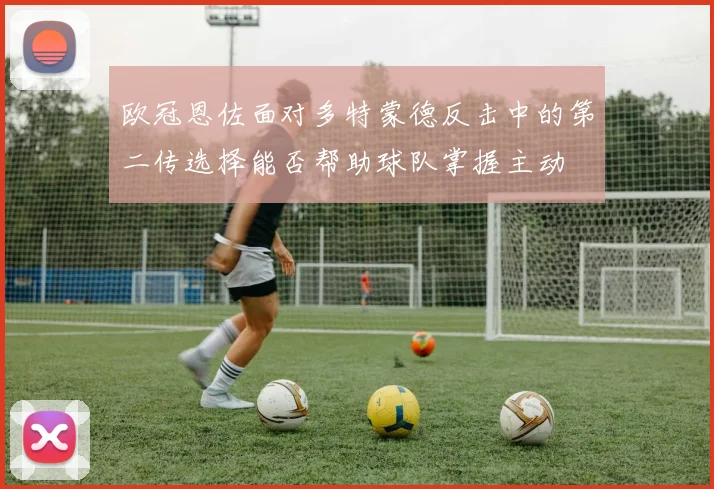 欧冠恩佐面对多特蒙德反击中的第二传选择能否帮助球队掌握主动