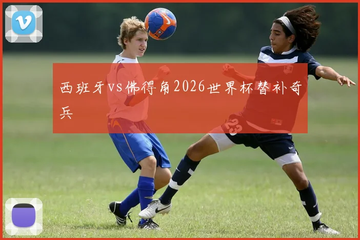 西班牙vs佛得角2026世界杯替补奇兵