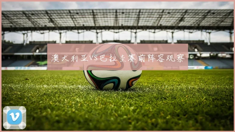 澳大利亚vs巴拉圭赛前阵容观察