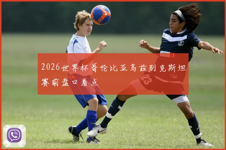 2026世界杯哥伦比亚乌兹别克斯坦赛前盘口看点