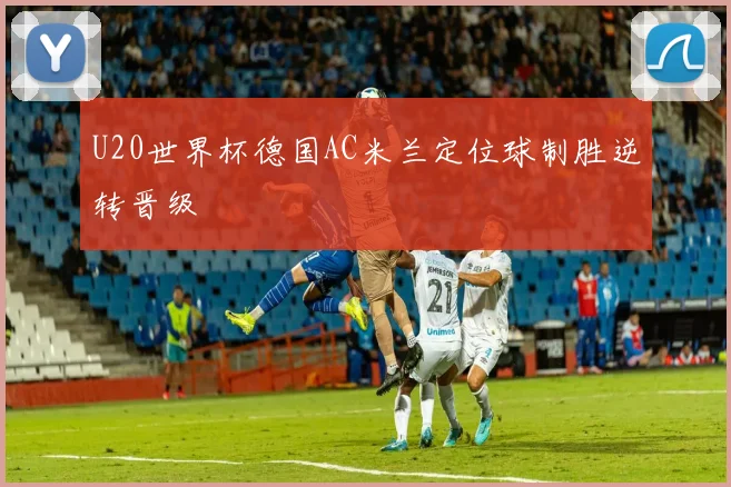U20世界杯德国AC米兰定位球制胜逆转晋级
