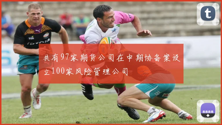 共有97家期货公司在中期协备案设立100家风险管理公司