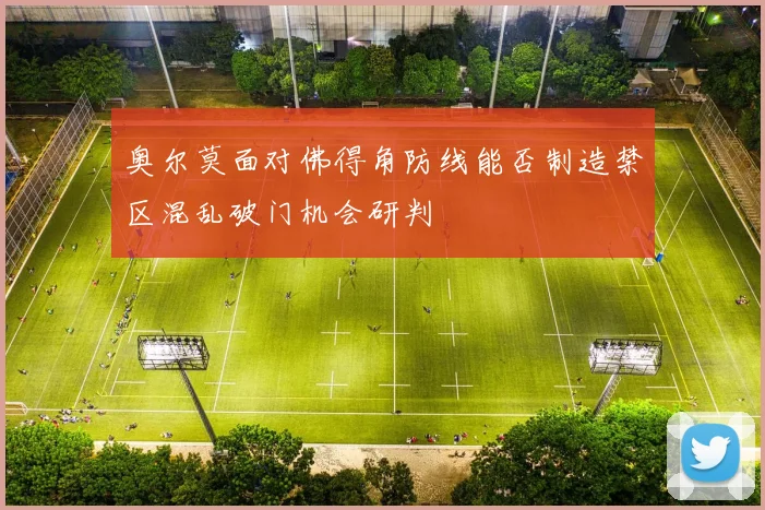 奥尔莫面对佛得角防线能否制造禁区混乱破门机会研判