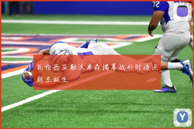 瓦伦西亚勒沃库森揭幕战补时造点新王诞生
