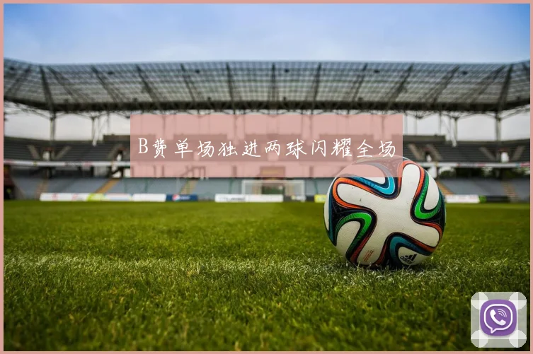 B费单场独进两球闪耀全场