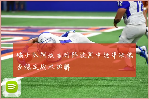 瑞士队阿坎吉对阵波黑中场串联能否稳定战术拆解