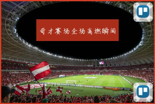 奇才赛场全场高燃瞬间
