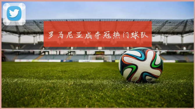 罗马尼亚成夺冠热门球队