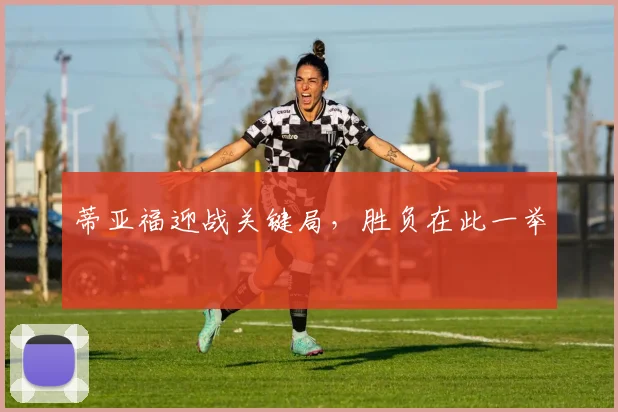 蒂亚福迎战关键局，胜负在此一举