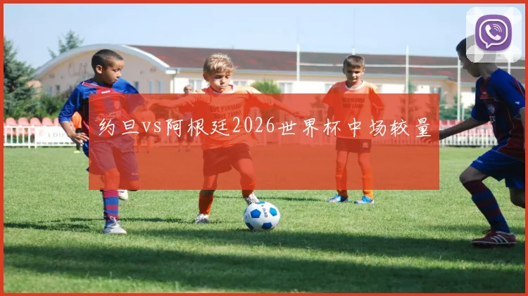 约旦vs阿根廷2026世界杯中场较量