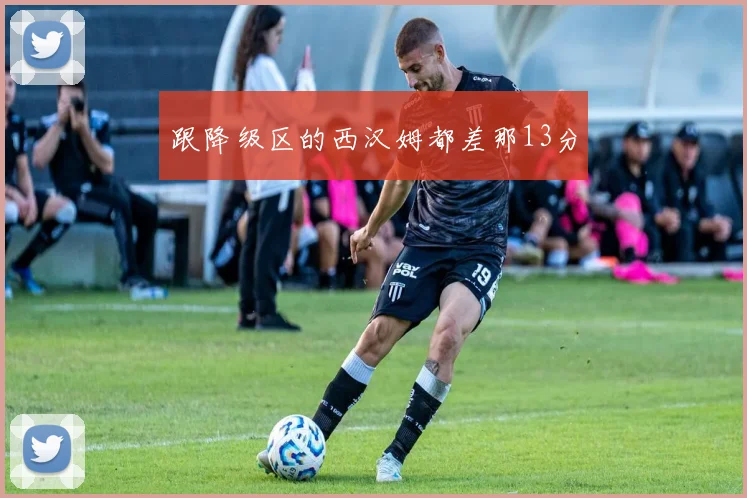 跟降级区的西汉姆都差那13分