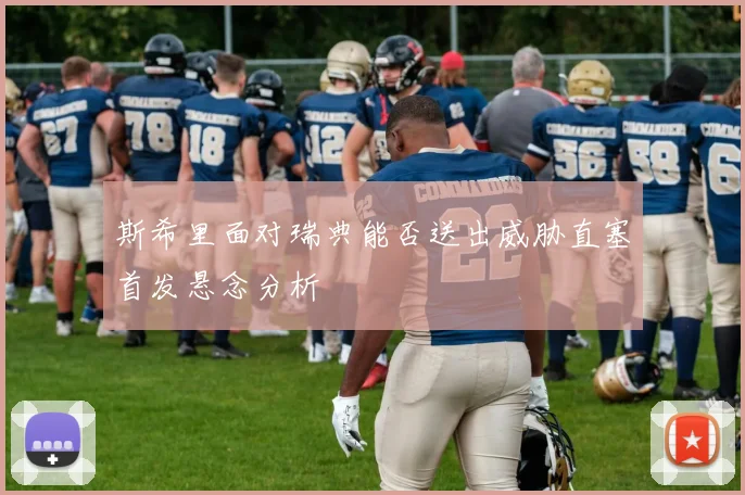 斯希里面对瑞典能否送出威胁直塞首发悬念分析