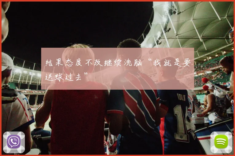 结果态度不改继续洗脑“我就是要送球过去”
