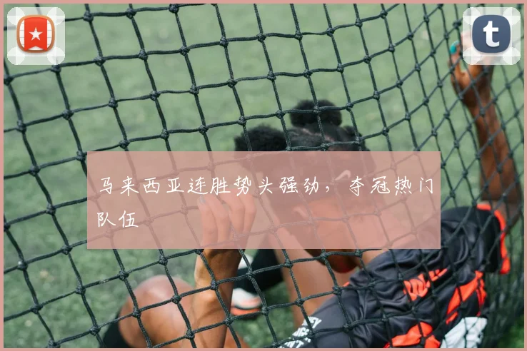 马来西亚连胜势头强劲，夺冠热门队伍