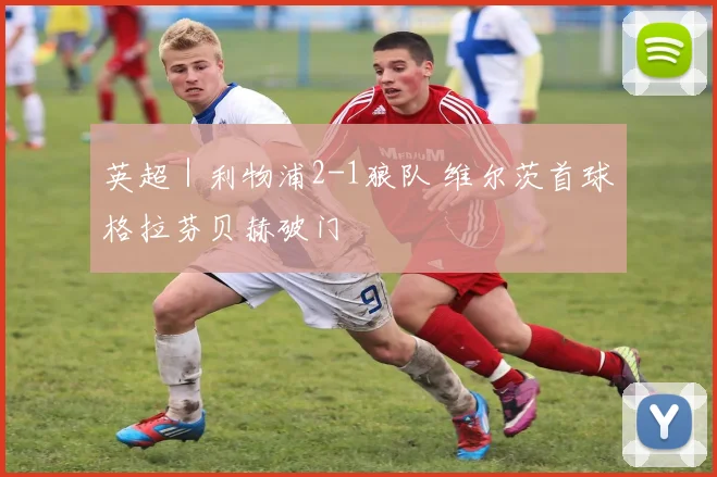 英超｜利物浦2-1狼队 维尔茨首球格拉芬贝赫破门
