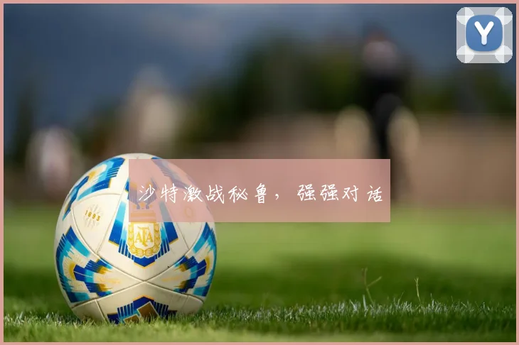 沙特激战秘鲁，强强对话