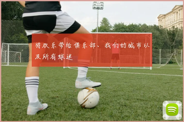 将欢乐带给俱乐部、我们的城市以及所有球迷