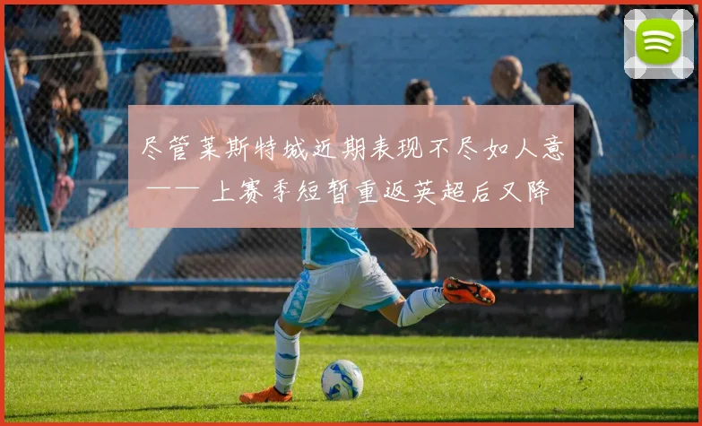 尽管莱斯特城近期表现不尽如人意 —— 上赛季短暂重返英超后又降回英冠