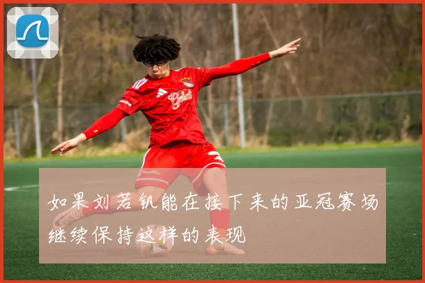 如果刘若钒能在接下来的亚冠赛场继续保持这样的表现