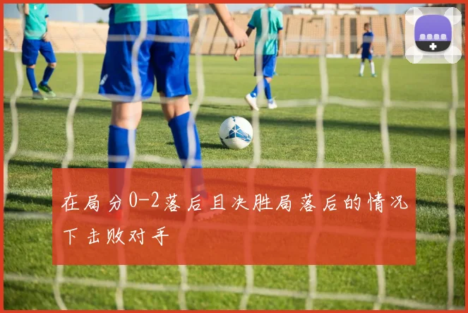在局分0-2落后且决胜局落后的情况下击败对手