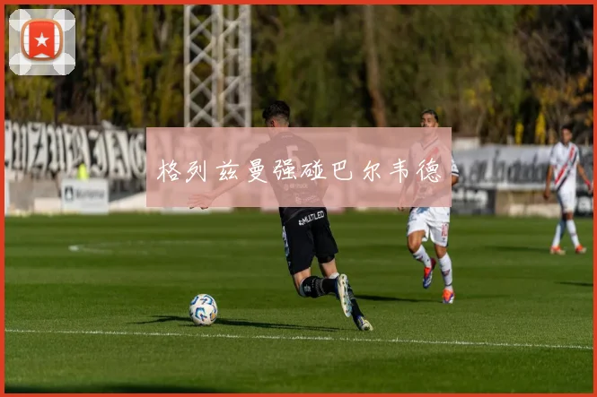 格列兹曼强碰巴尔韦德