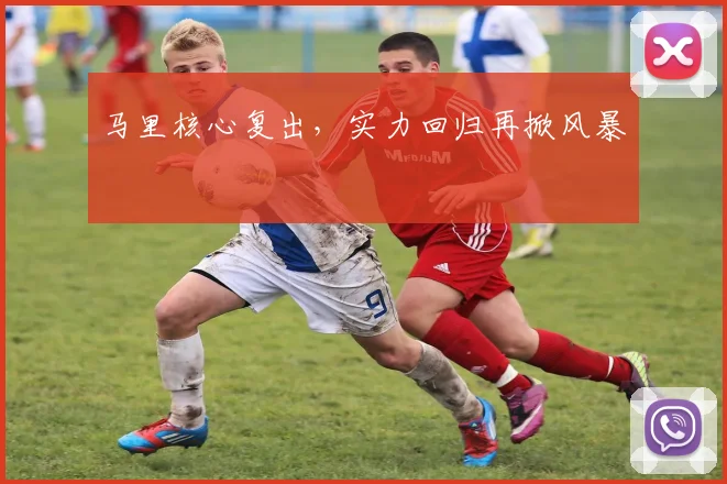 马里核心复出，实力回归再掀风暴