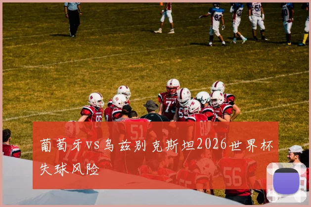 葡萄牙vs乌兹别克斯坦2026世界杯失球风险