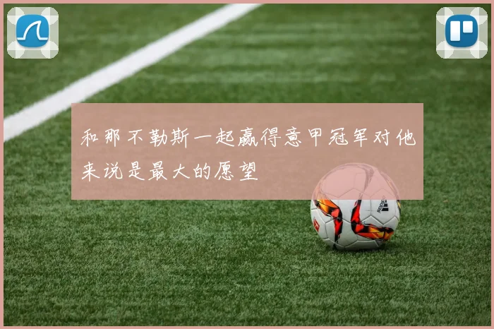 和那不勒斯一起赢得意甲冠军对他来说是最大的愿望