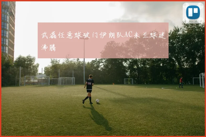 武磊任意球破门伊朗队AC米兰球迷沸腾