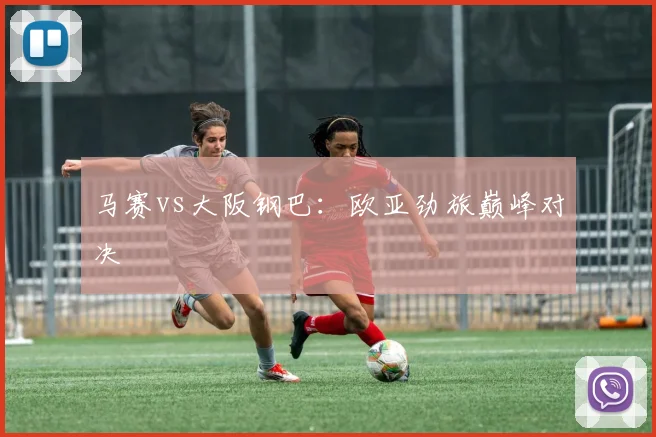 马赛vs大阪钢巴：欧亚劲旅巅峰对决
