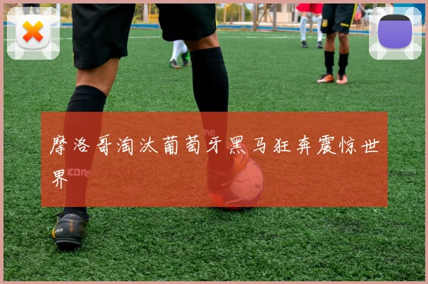 摩洛哥淘汰葡萄牙黑马狂奔震惊世界