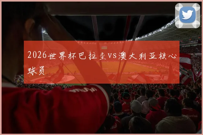 2026世界杯巴拉圭vs澳大利亚核心球员