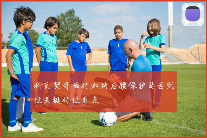 科瓦契奇面对加纳后腰保护是否到位关键对位看点
