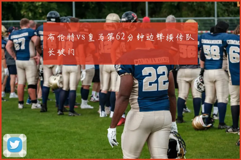 布伦特vs皇马第62分钟边锋横传队长破门