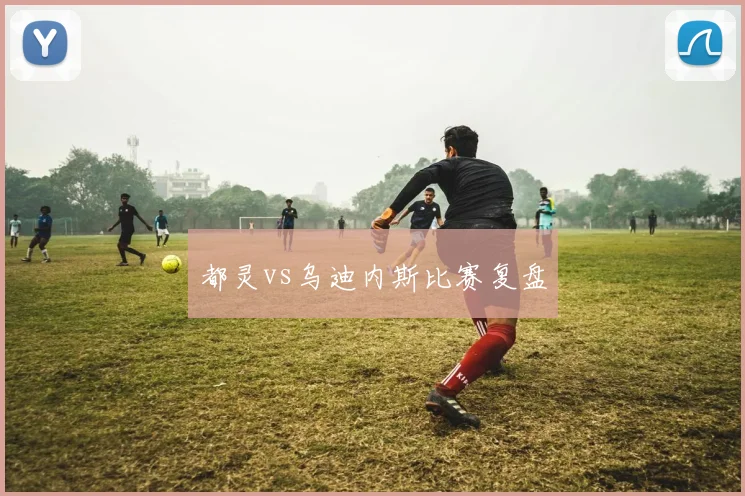 都灵vs乌迪内斯比赛复盘