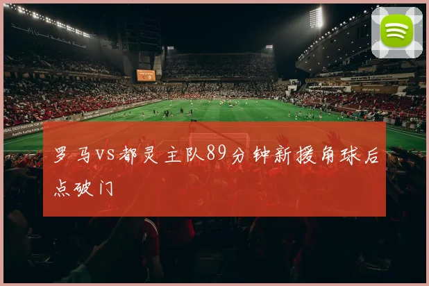 罗马vs都灵主队89分钟新援角球后点破门