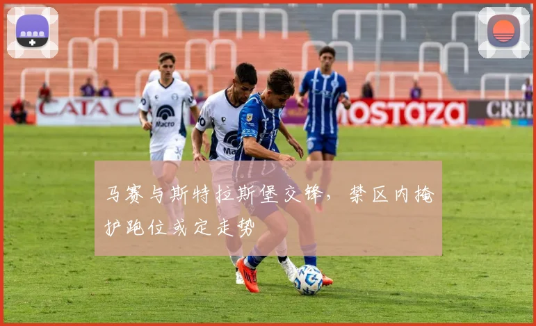 马赛与斯特拉斯堡交锋，禁区内掩护跑位或定走势