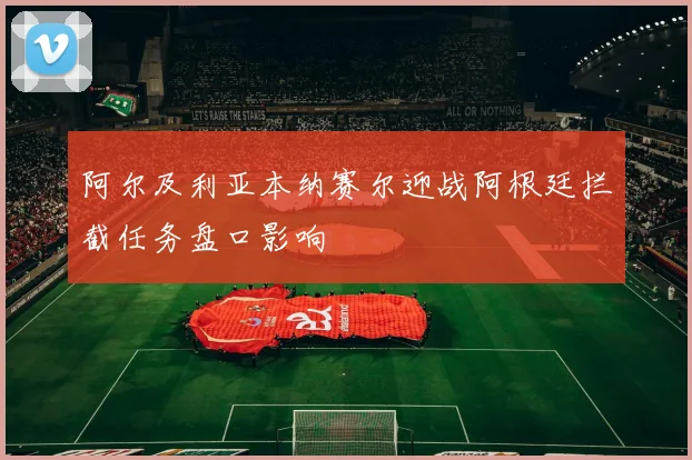 阿尔及利亚本纳赛尔迎战阿根廷拦截任务盘口影响