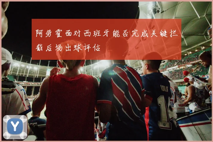 阿劳霍面对西班牙能否完成关键拦截后场出球评估