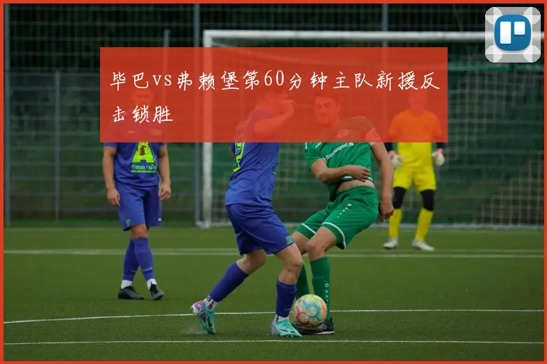 毕巴vs弗赖堡第60分钟主队新援反击锁胜
