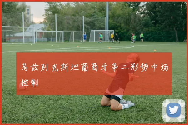 乌兹别克斯坦葡萄牙争二形势中场控制