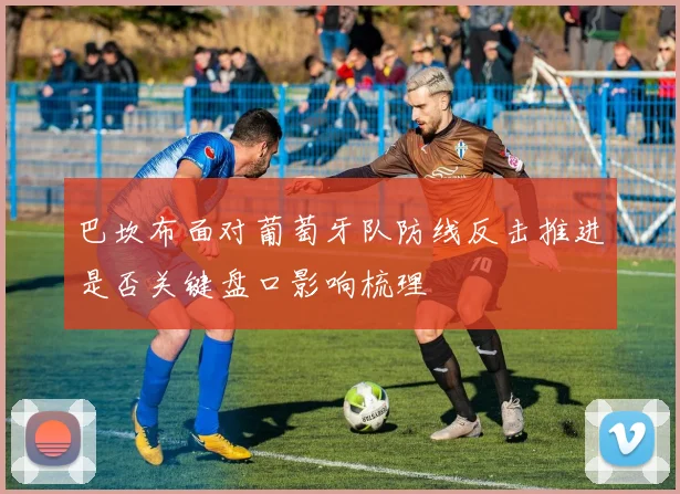 巴坎布面对葡萄牙队防线反击推进是否关键盘口影响梳理