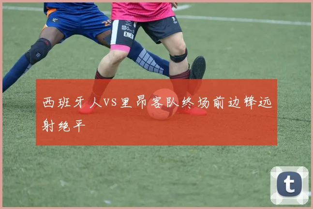 西班牙人vs里昂客队终场前边锋远射绝平