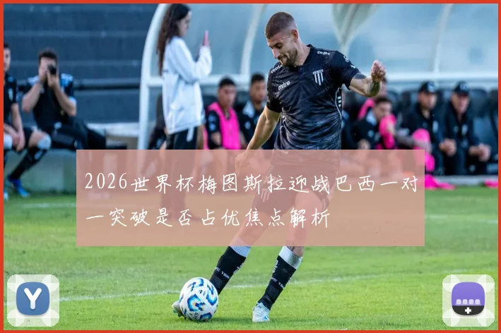 2026世界杯梅图斯拉迎战巴西一对一突破是否占优焦点解析