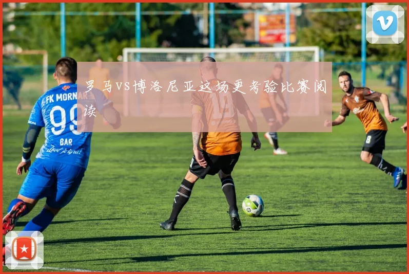 罗马vs博洛尼亚这场更考验比赛阅读
